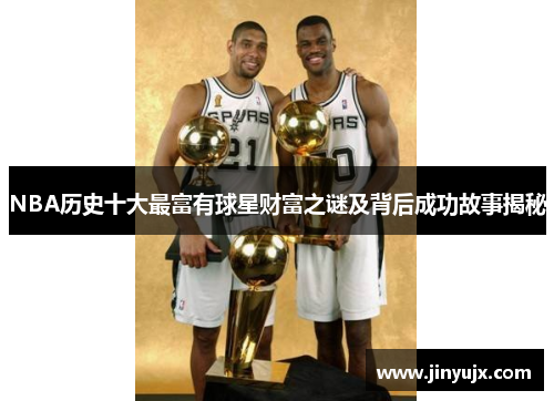 NBA历史十大最富有球星财富之谜及背后成功故事揭秘