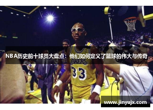 NBA历史前十球员大盘点：他们如何定义了篮球的伟大与传奇