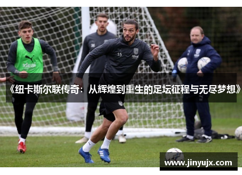《纽卡斯尔联传奇：从辉煌到重生的足坛征程与无尽梦想》
