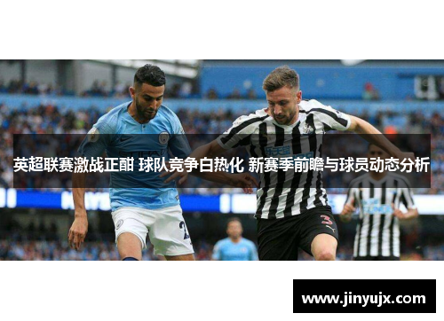 英超联赛激战正酣 球队竞争白热化 新赛季前瞻与球员动态分析