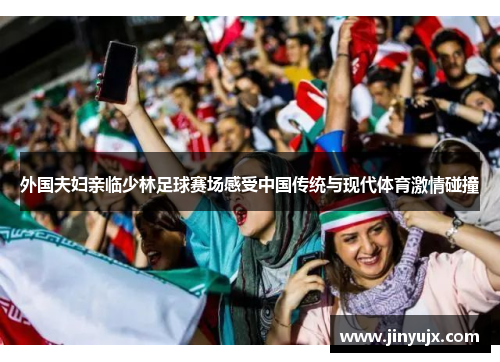 外国夫妇亲临少林足球赛场感受中国传统与现代体育激情碰撞