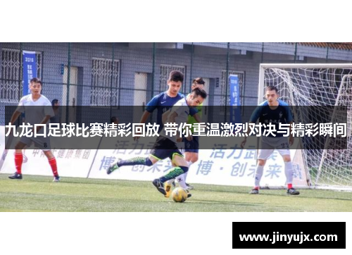 九龙口足球比赛精彩回放 带你重温激烈对决与精彩瞬间