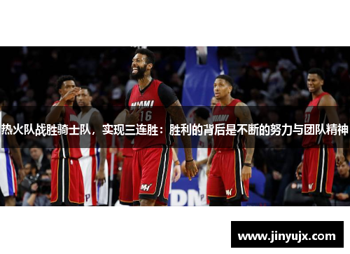 热火队战胜骑士队，实现三连胜：胜利的背后是不断的努力与团队精神