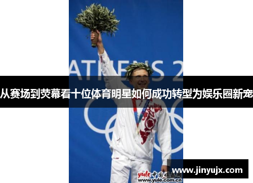 从赛场到荧幕看十位体育明星如何成功转型为娱乐圈新宠