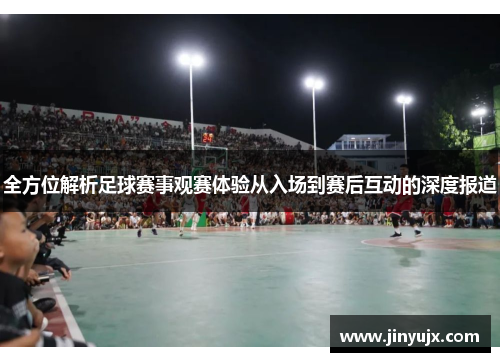全方位解析足球赛事观赛体验从入场到赛后互动的深度报道
