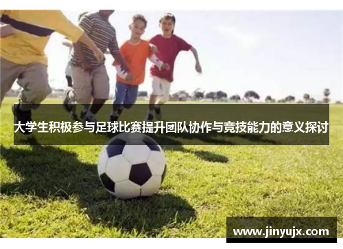 大学生积极参与足球比赛提升团队协作与竞技能力的意义探讨
