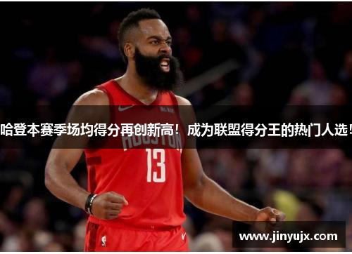 哈登本赛季场均得分再创新高！成为联盟得分王的热门人选！