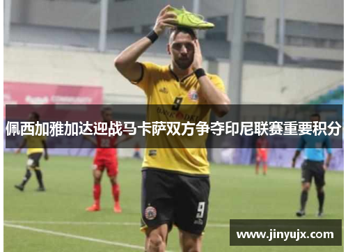佩西加雅加达迎战马卡萨双方争夺印尼联赛重要积分