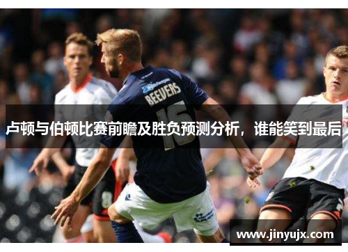 卢顿与伯顿比赛前瞻及胜负预测分析，谁能笑到最后