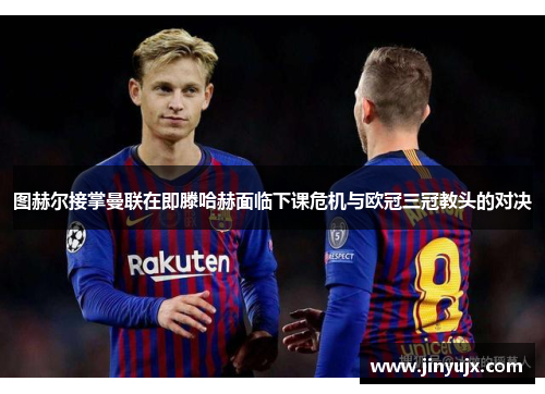 图赫尔接掌曼联在即滕哈赫面临下课危机与欧冠三冠教头的对决