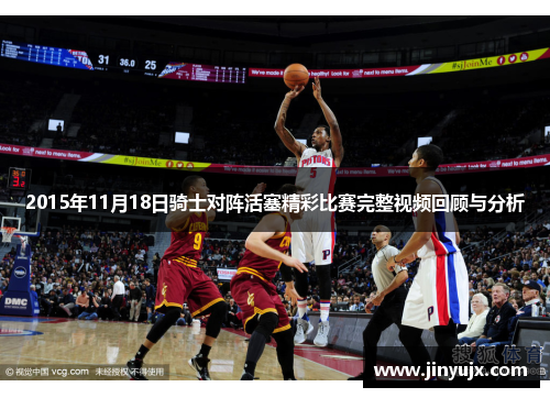 2015年11月18日骑士对阵活塞精彩比赛完整视频回顾与分析