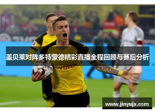 盖贝莱对阵多特蒙德精彩直播全程回顾与赛后分析
