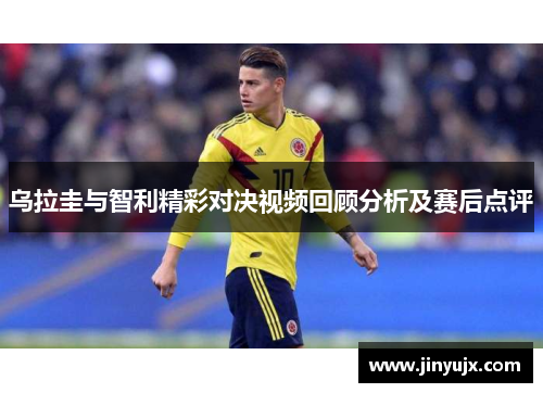 乌拉圭与智利精彩对决视频回顾分析及赛后点评