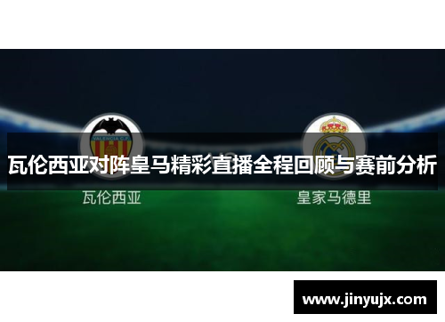 瓦伦西亚对阵皇马精彩直播全程回顾与赛前分析
